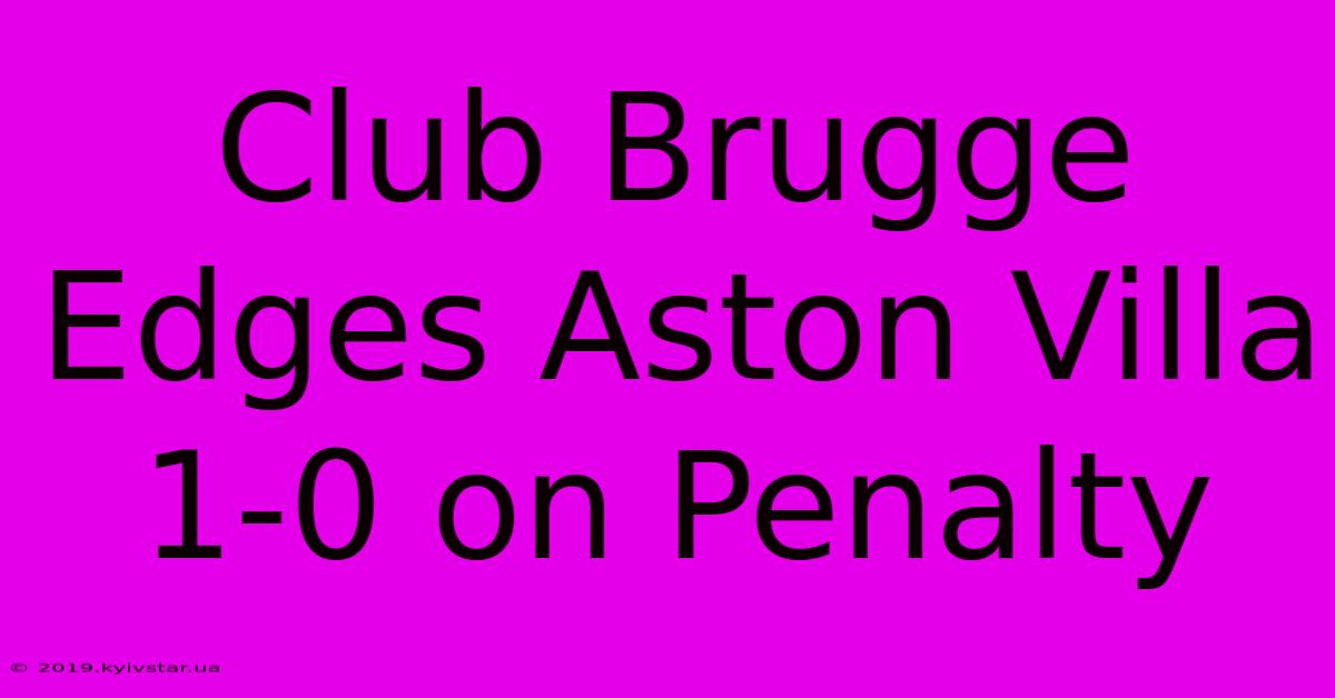 Club Brugge Edges Aston Villa 1-0 On Penalty 