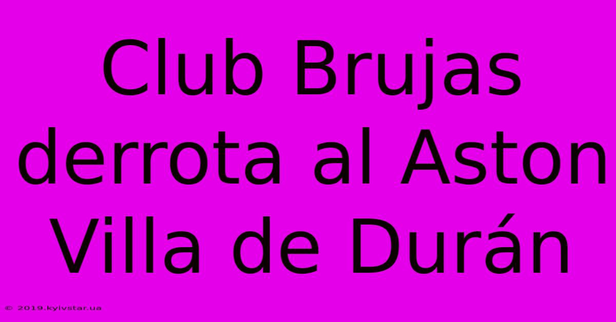 Club Brujas Derrota Al Aston Villa De Durán