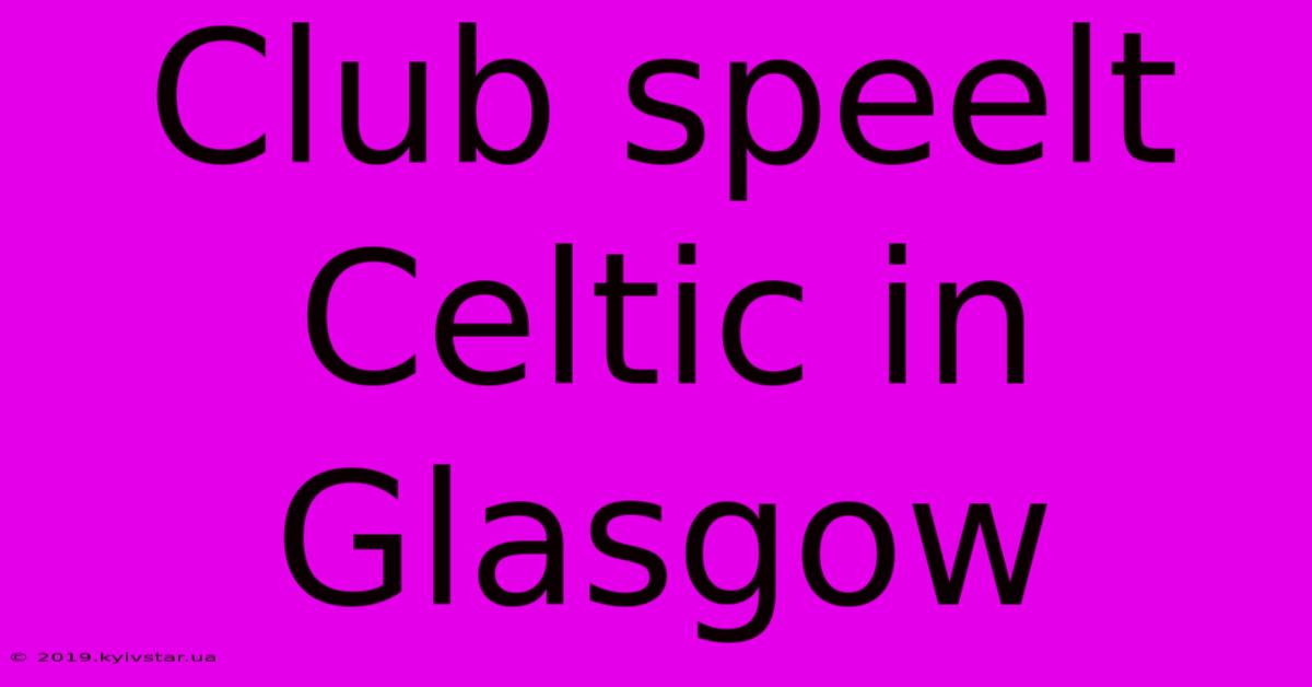 Club Speelt Celtic In Glasgow