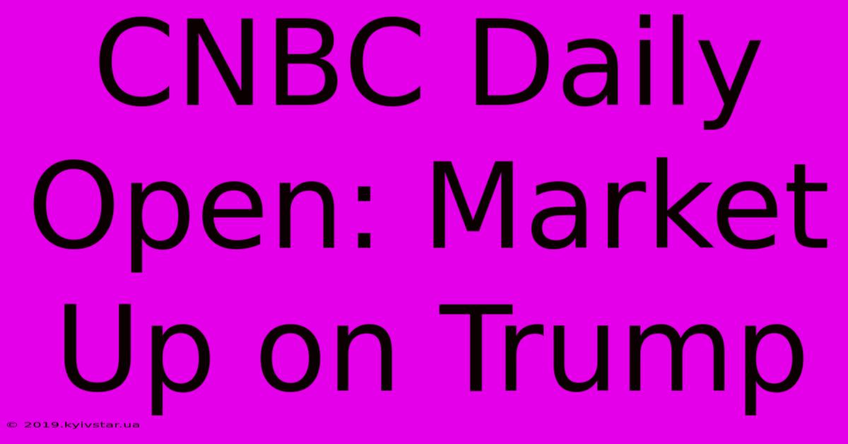 CNBC Daily Open: Market Up On Trump 