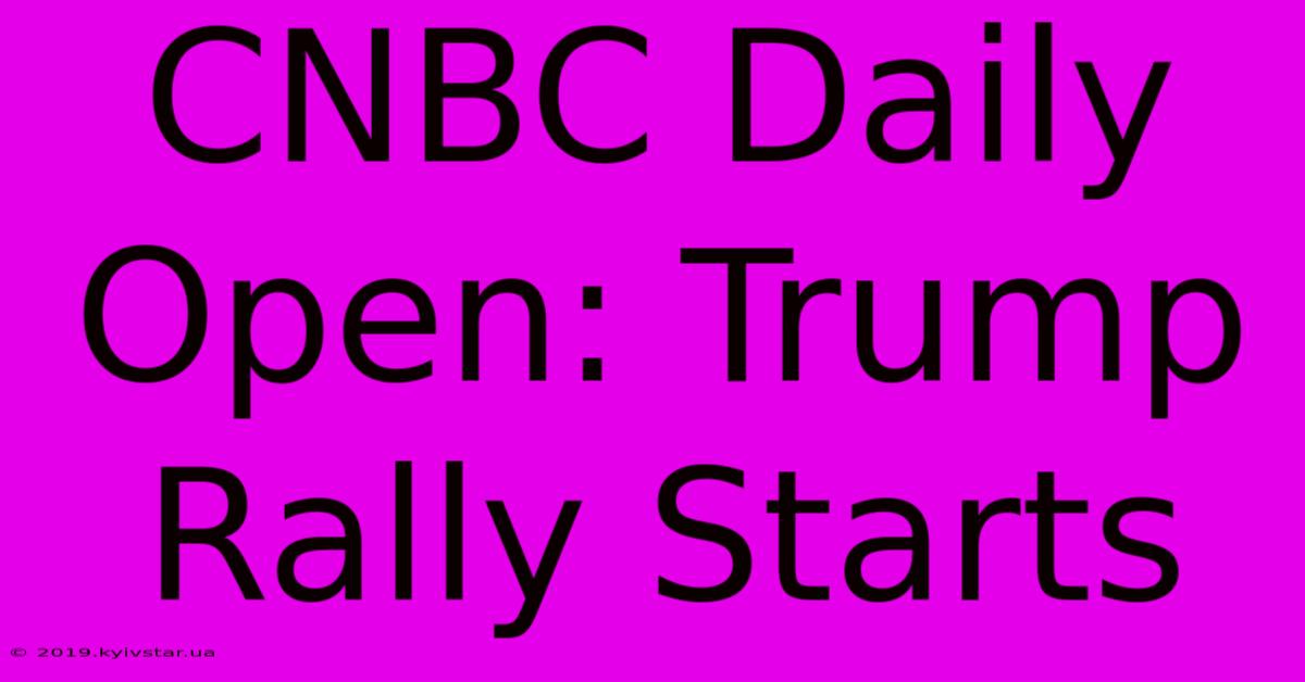 CNBC Daily Open: Trump Rally Starts