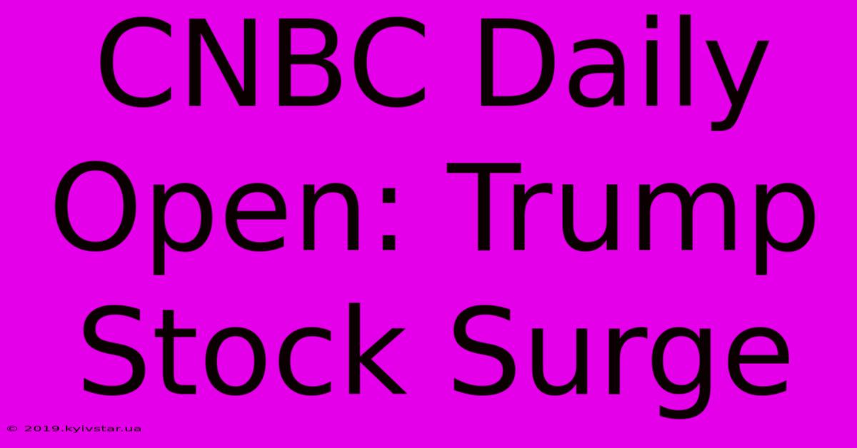 CNBC Daily Open: Trump Stock Surge