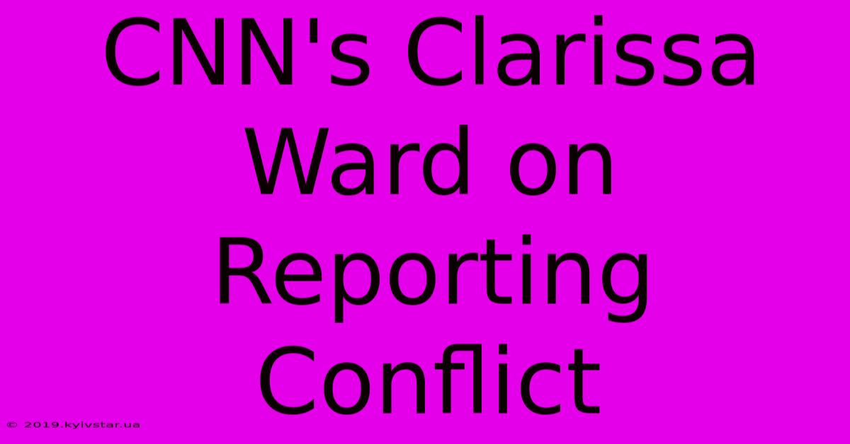 CNN's Clarissa Ward On Reporting Conflict