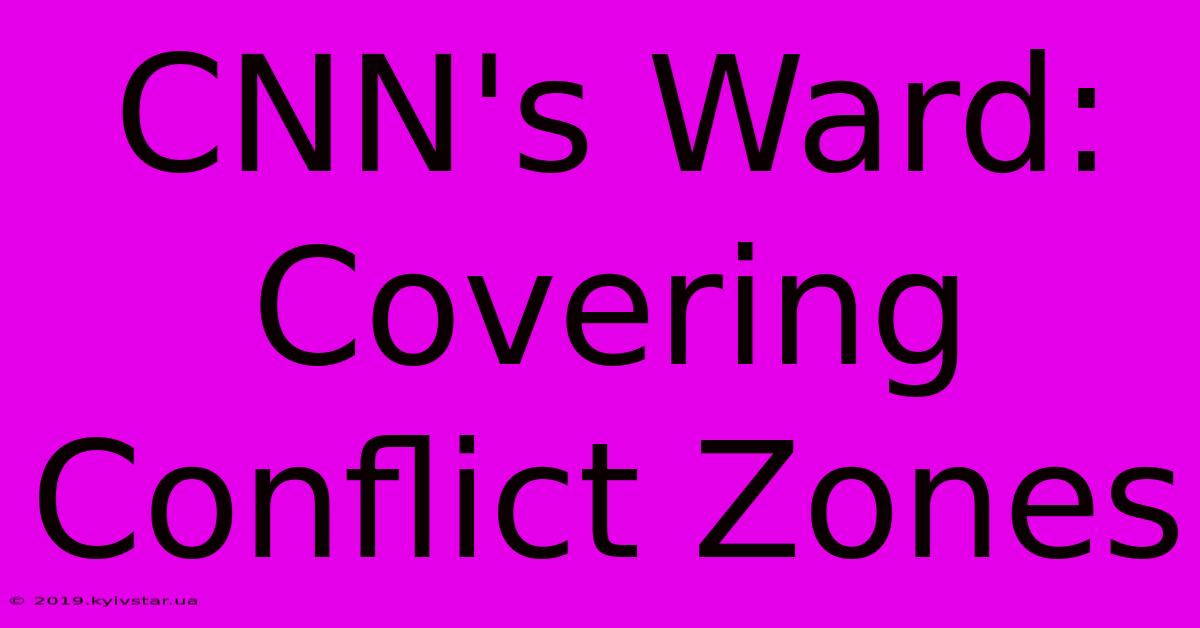 CNN's Ward: Covering Conflict Zones 