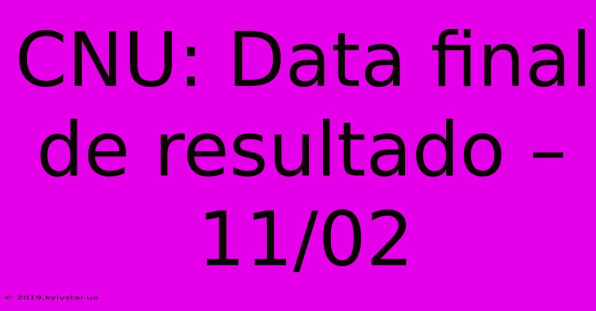 CNU: Data Final De Resultado – 11/02