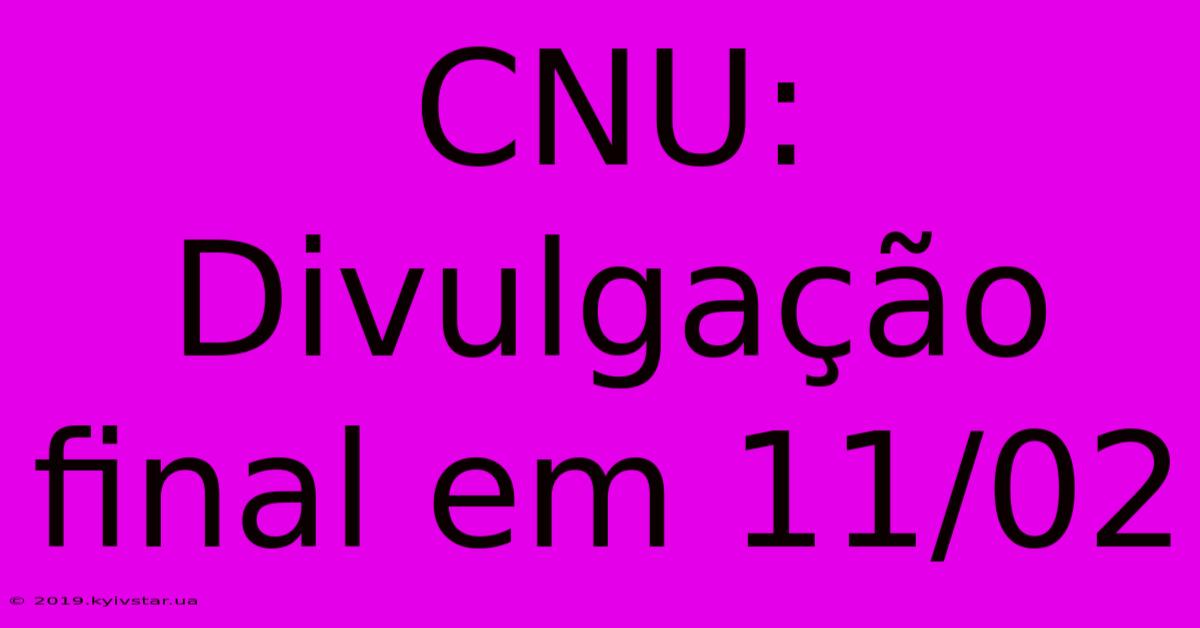 CNU: Divulgação Final Em 11/02