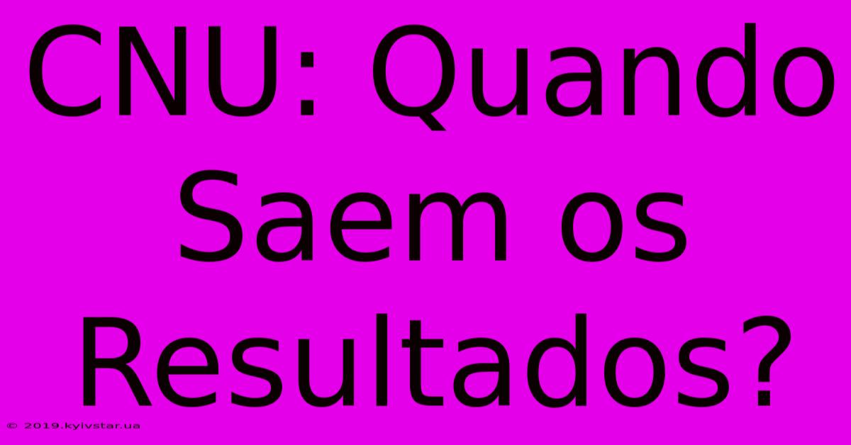 CNU: Quando Saem Os Resultados?