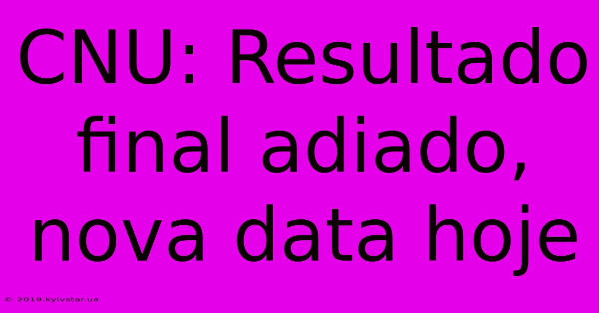 CNU: Resultado Final Adiado, Nova Data Hoje