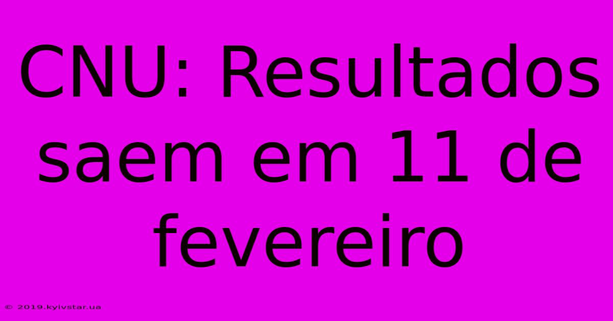 CNU: Resultados Saem Em 11 De Fevereiro