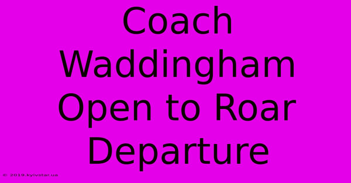 Coach Waddingham Open To Roar Departure