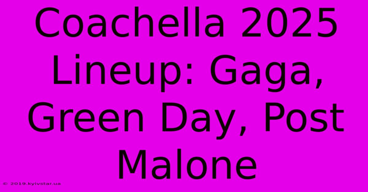 Coachella 2025 Lineup: Gaga, Green Day, Post Malone