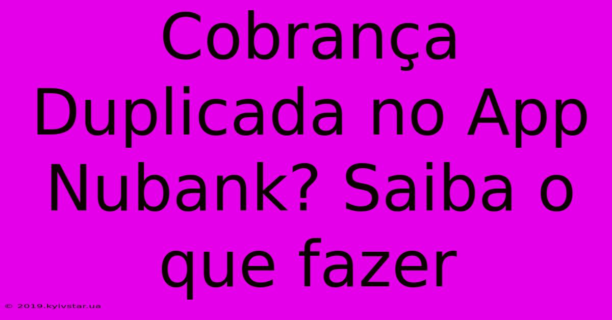 Cobrança Duplicada No App Nubank? Saiba O Que Fazer