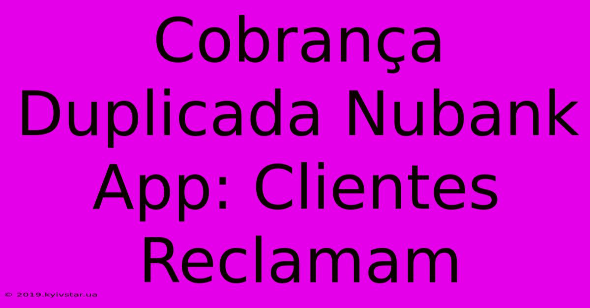 Cobrança Duplicada Nubank App: Clientes Reclamam