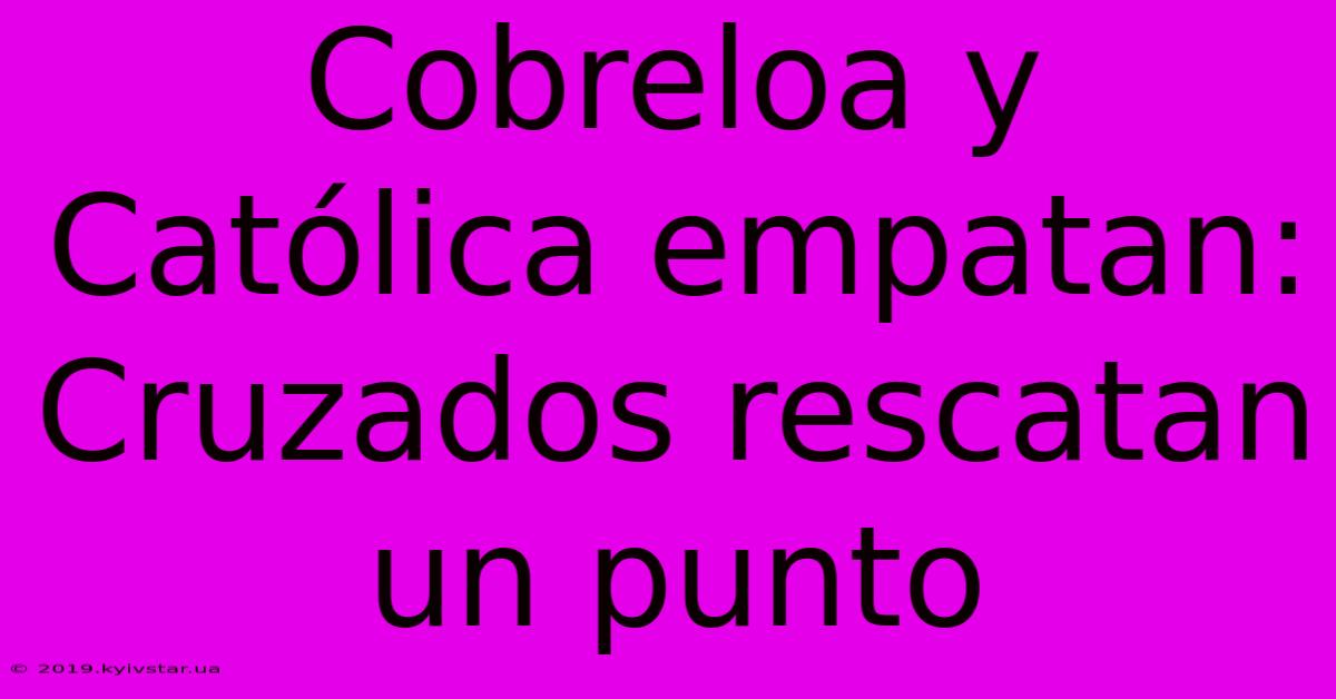 Cobreloa Y Católica Empatan: Cruzados Rescatan Un Punto