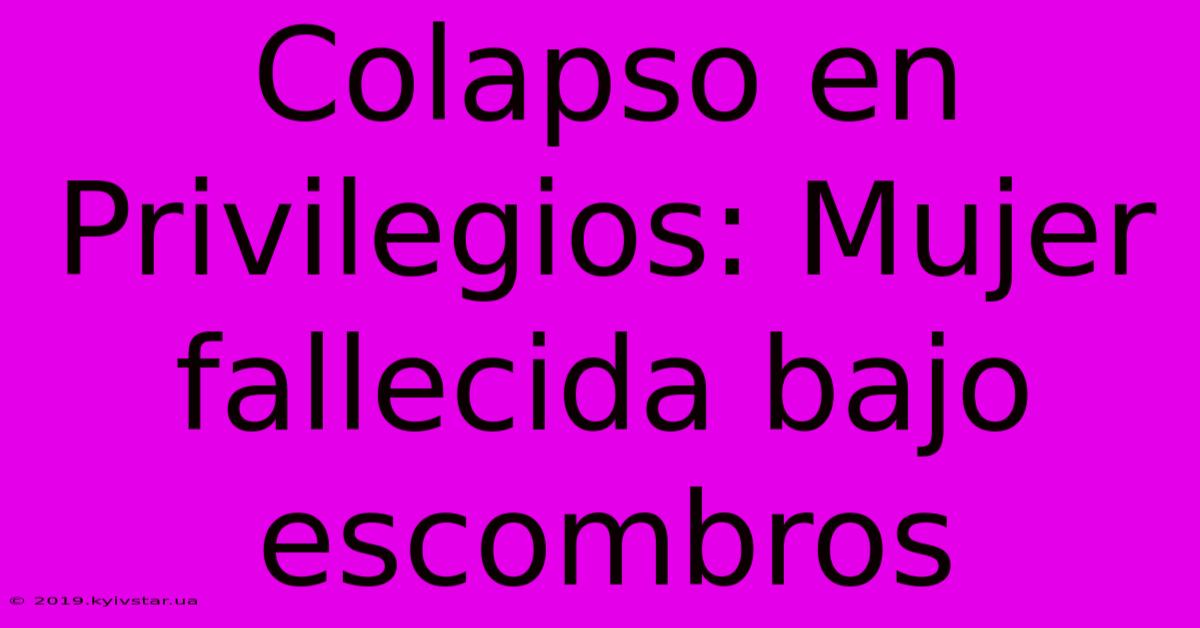 Colapso En Privilegios: Mujer Fallecida Bajo Escombros