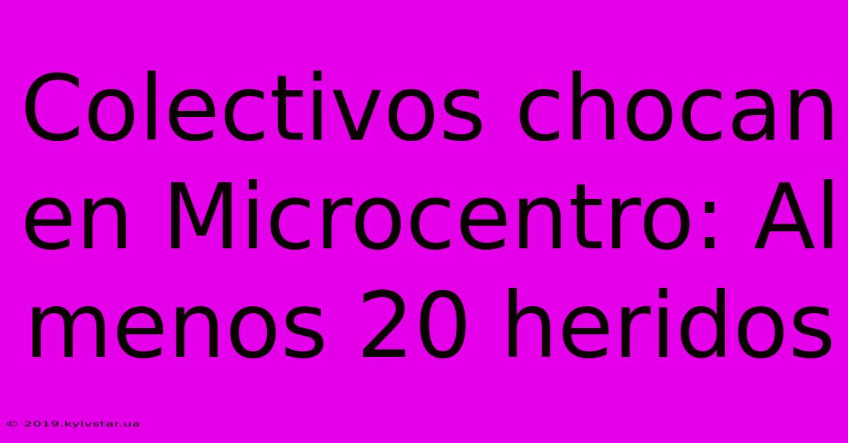 Colectivos Chocan En Microcentro: Al Menos 20 Heridos