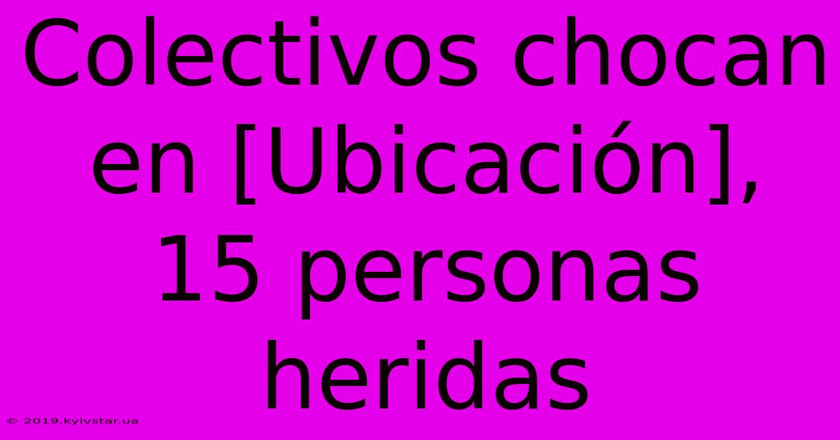 Colectivos Chocan En [Ubicación], 15 Personas Heridas