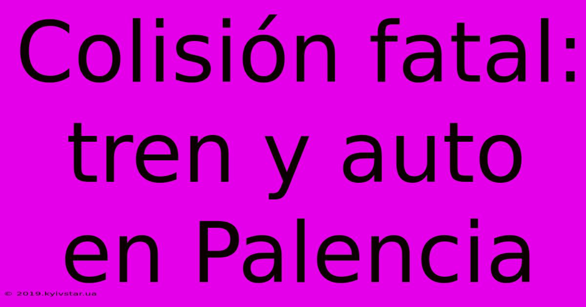 Colisión Fatal: Tren Y Auto En Palencia