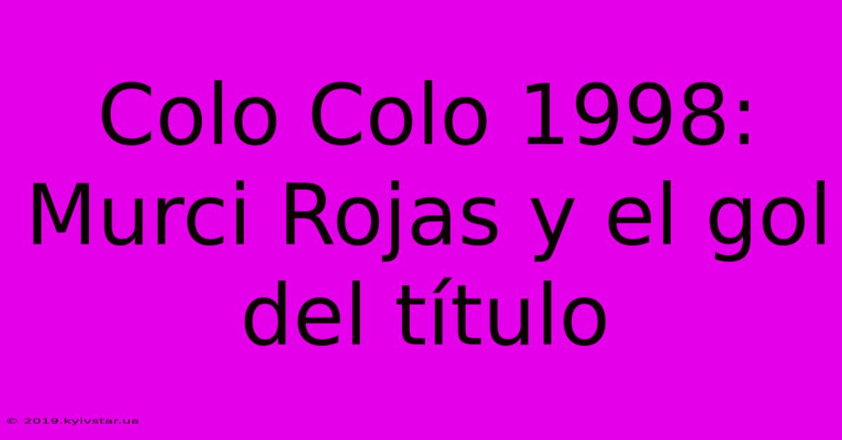 Colo Colo 1998: Murci Rojas Y El Gol Del Título