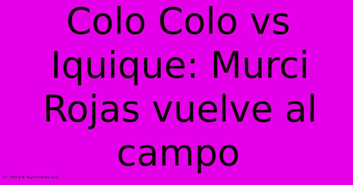 Colo Colo Vs Iquique: Murci Rojas Vuelve Al Campo