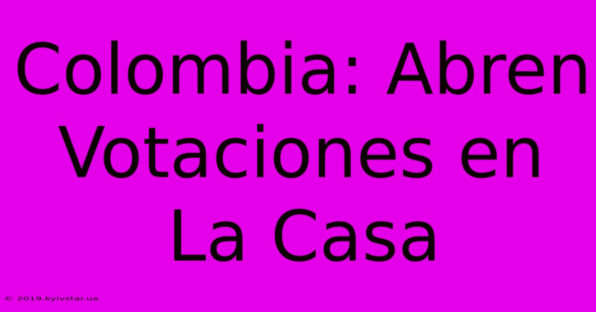 Colombia: Abren Votaciones En La Casa