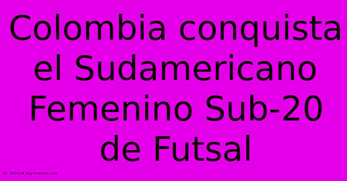 Colombia Conquista El Sudamericano Femenino Sub-20 De Futsal