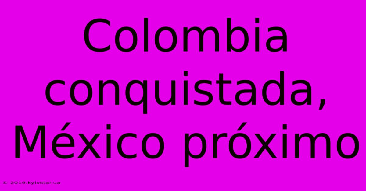 Colombia Conquistada, México Próximo