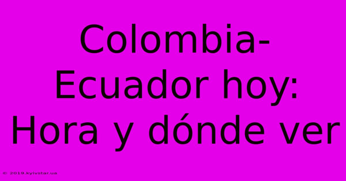 Colombia-Ecuador Hoy: Hora Y Dónde Ver