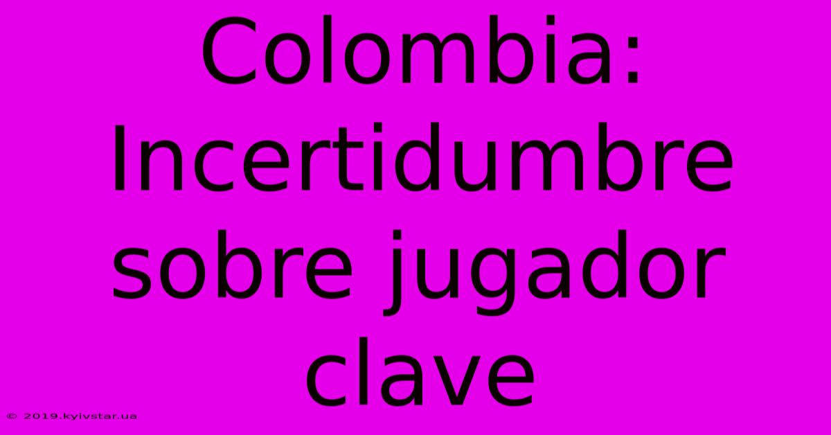 Colombia: Incertidumbre Sobre Jugador Clave