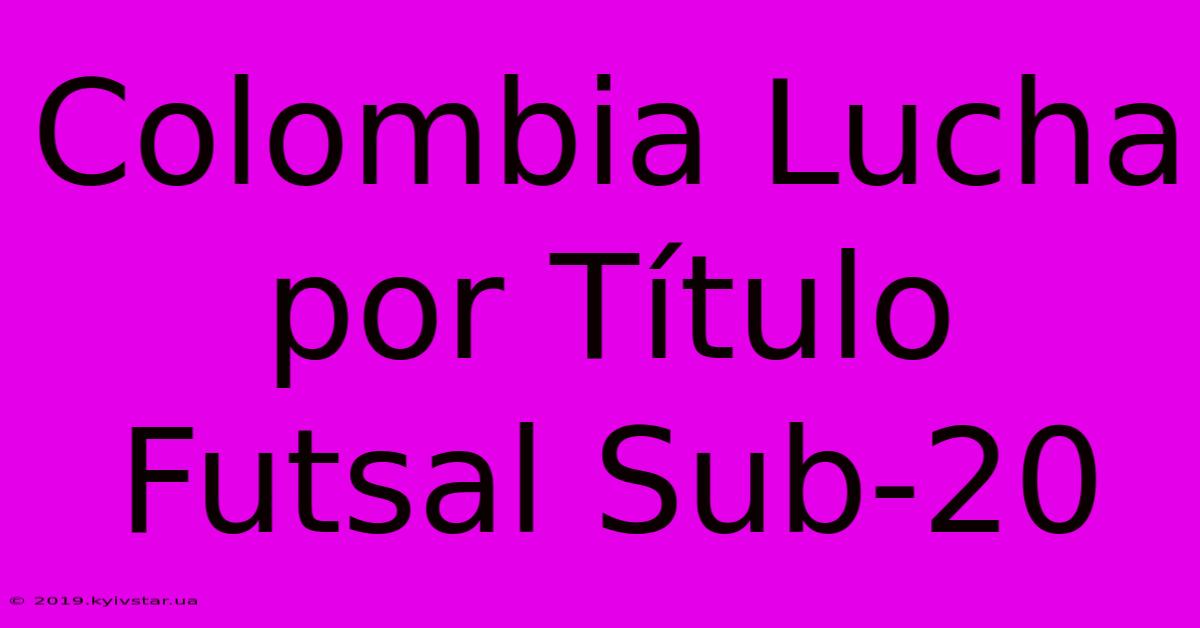 Colombia Lucha Por Título Futsal Sub-20