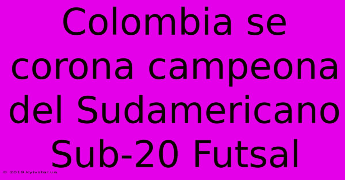 Colombia Se Corona Campeona Del Sudamericano Sub-20 Futsal