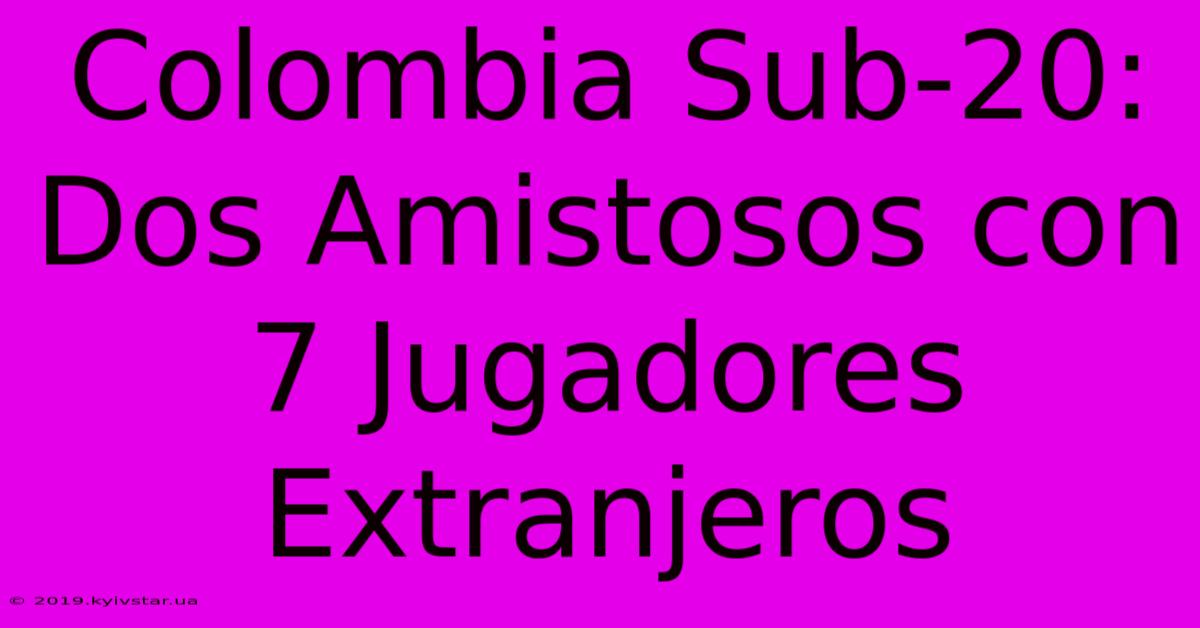 Colombia Sub-20: Dos Amistosos Con 7 Jugadores Extranjeros 