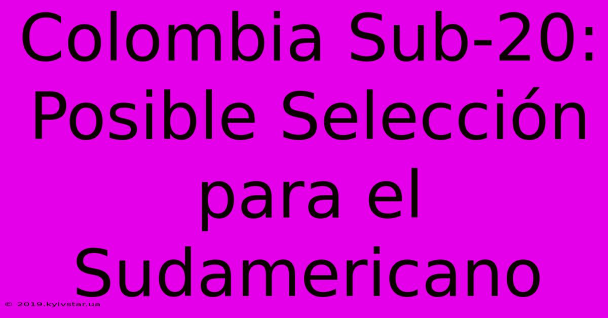 Colombia Sub-20: Posible Selección Para El Sudamericano