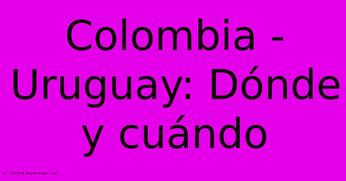 Colombia - Uruguay: Dónde Y Cuándo