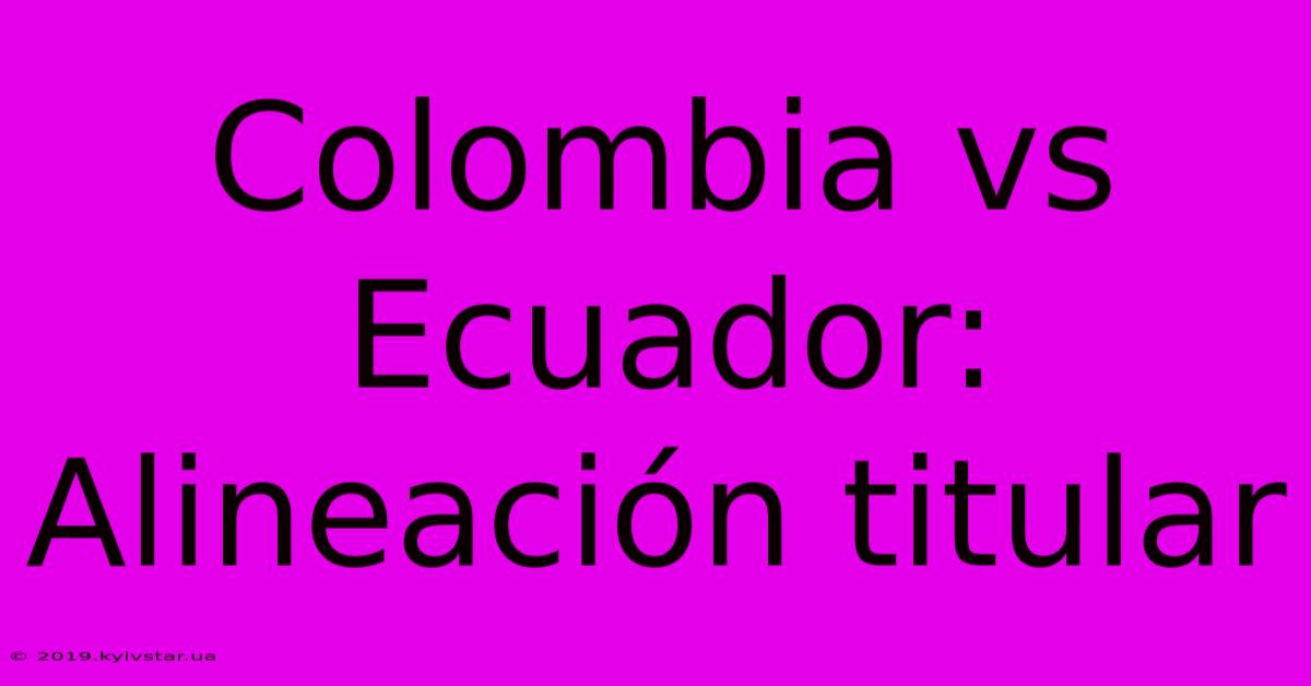 Colombia Vs Ecuador: Alineación Titular