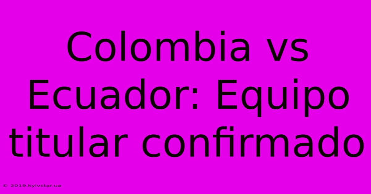 Colombia Vs Ecuador: Equipo Titular Confirmado