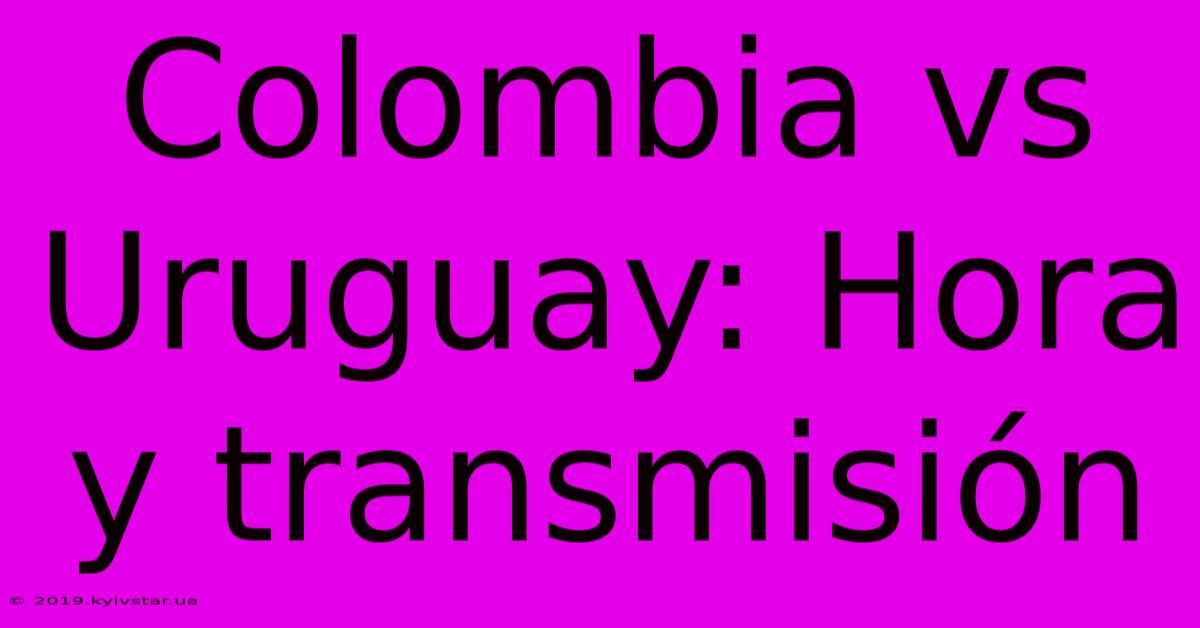 Colombia Vs Uruguay: Hora Y Transmisión