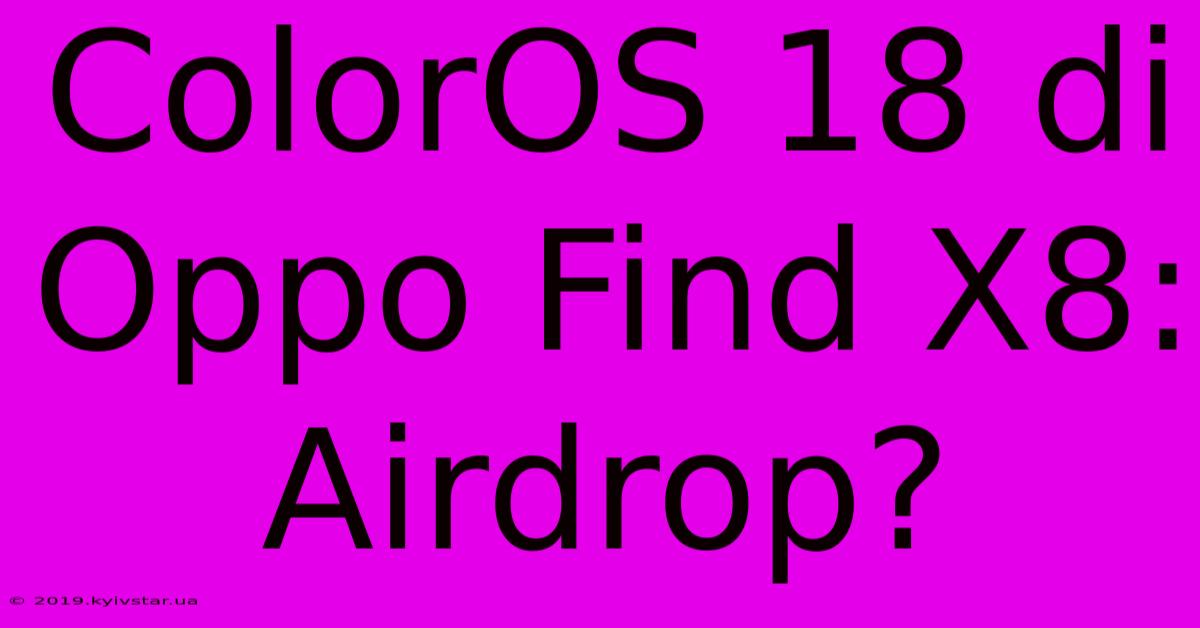 ColorOS 18 Di Oppo Find X8: Airdrop?