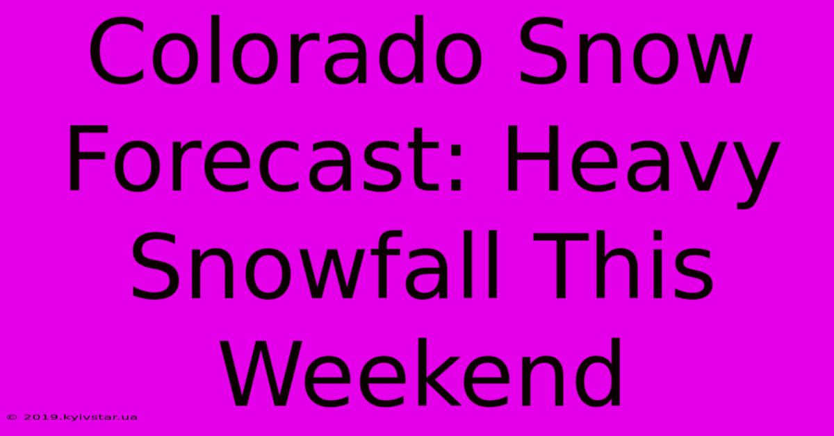 Colorado Snow Forecast: Heavy Snowfall This Weekend 