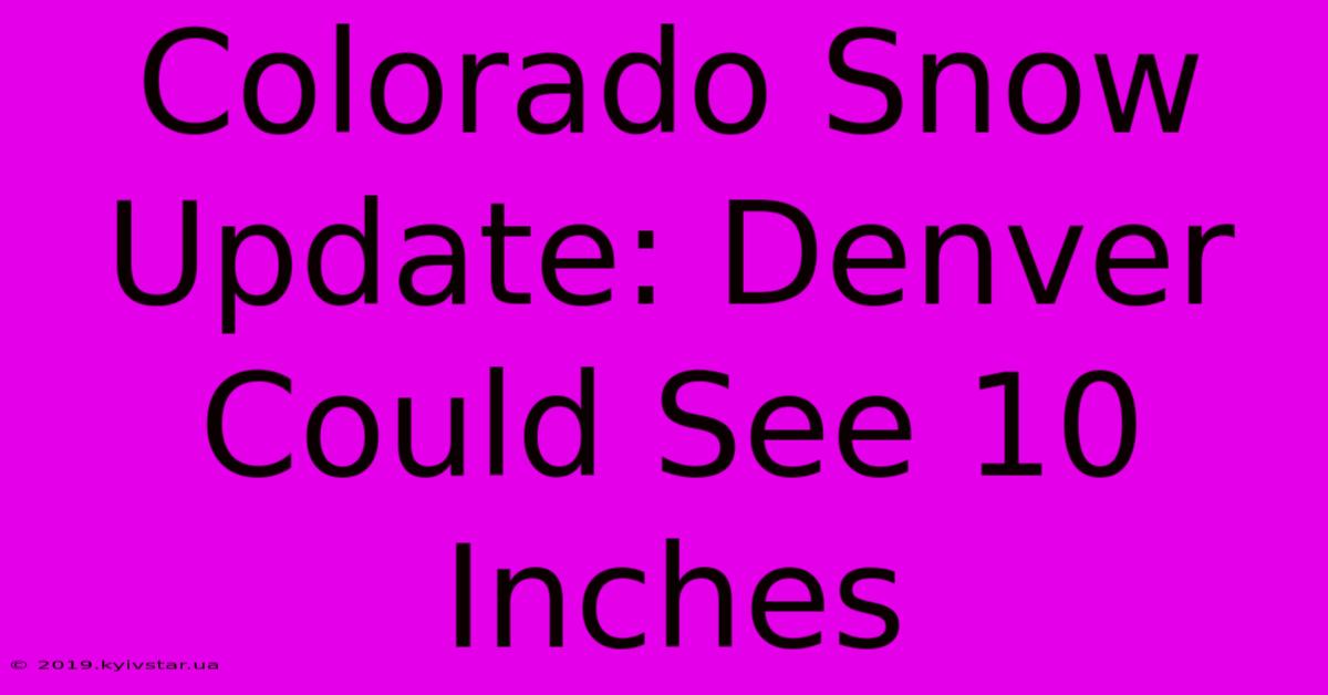 Colorado Snow Update: Denver Could See 10 Inches