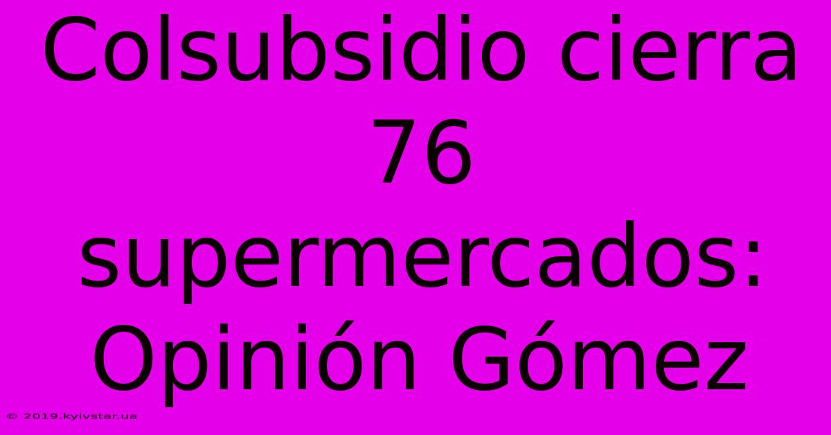 Colsubsidio Cierra 76 Supermercados: Opinión Gómez