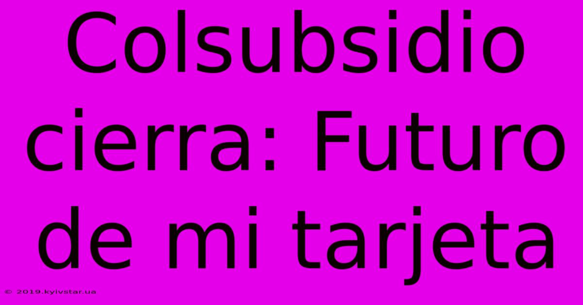 Colsubsidio Cierra: Futuro De Mi Tarjeta