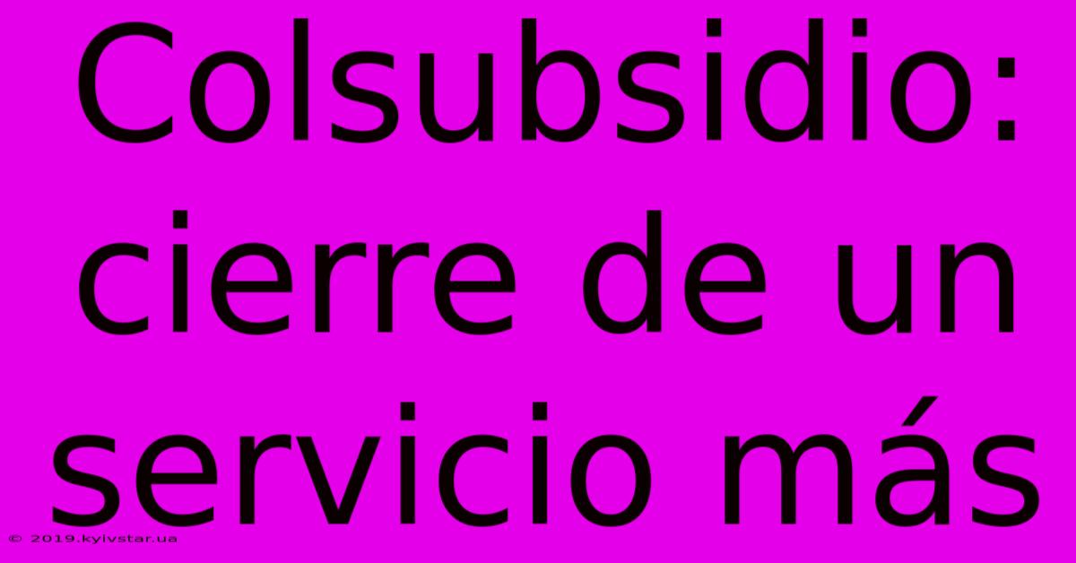 Colsubsidio: Cierre De Un Servicio Más