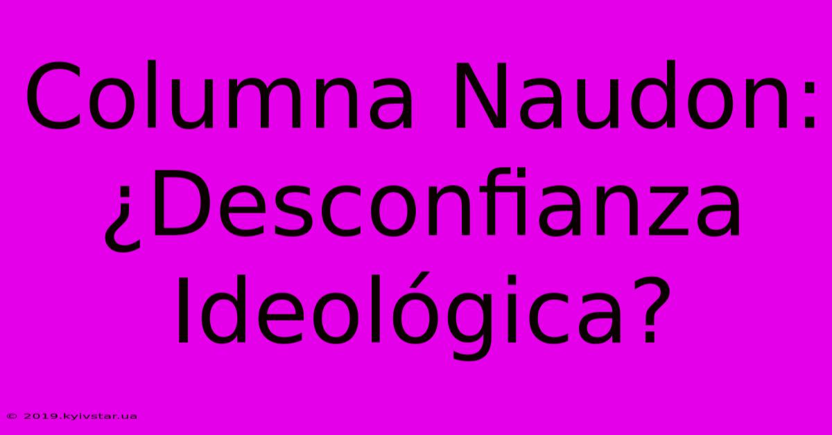 Columna Naudon: ¿Desconfianza Ideológica?