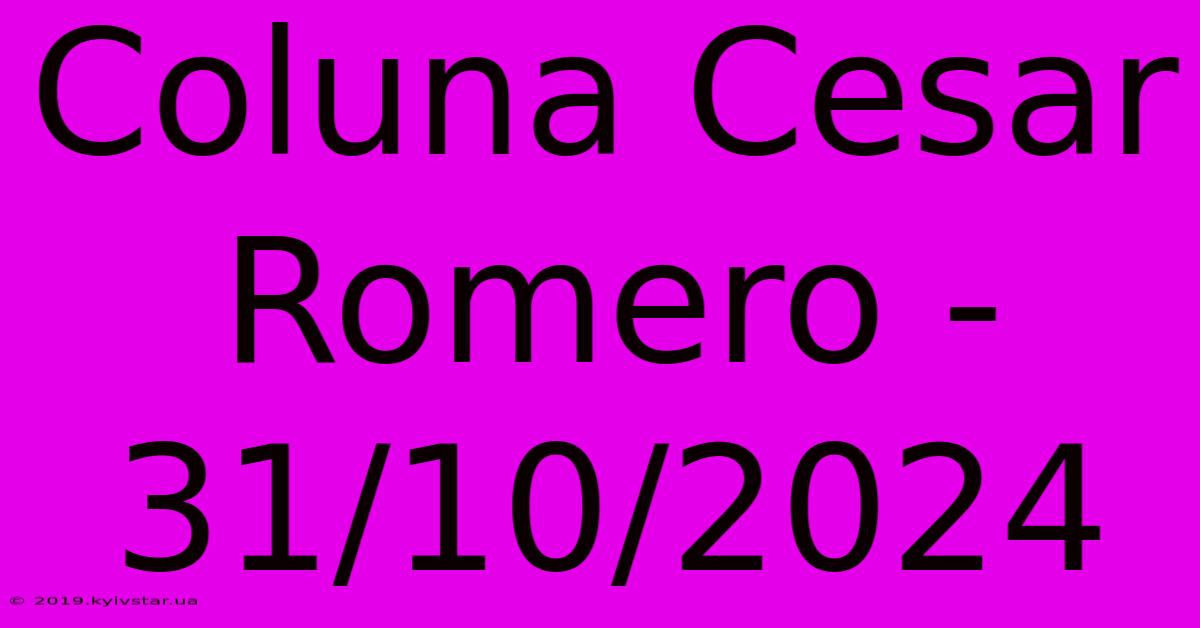 Coluna Cesar Romero - 31/10/2024