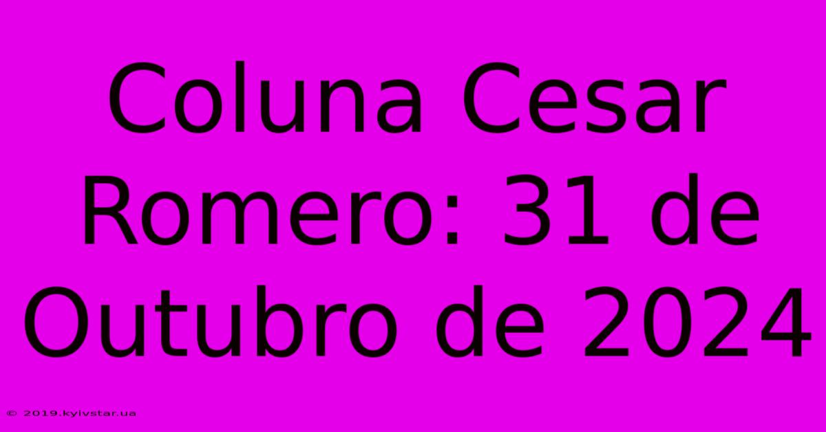 Coluna Cesar Romero: 31 De Outubro De 2024