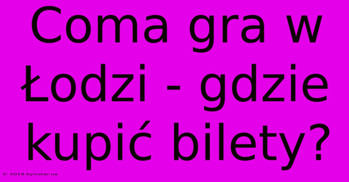 Coma Gra W Łodzi - Gdzie Kupić Bilety?