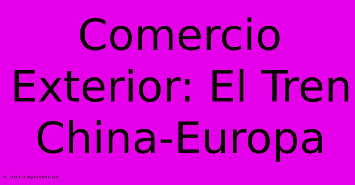 Comercio Exterior: El Tren China-Europa