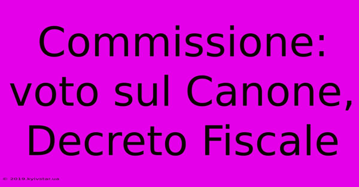 Commissione: Voto Sul Canone, Decreto Fiscale