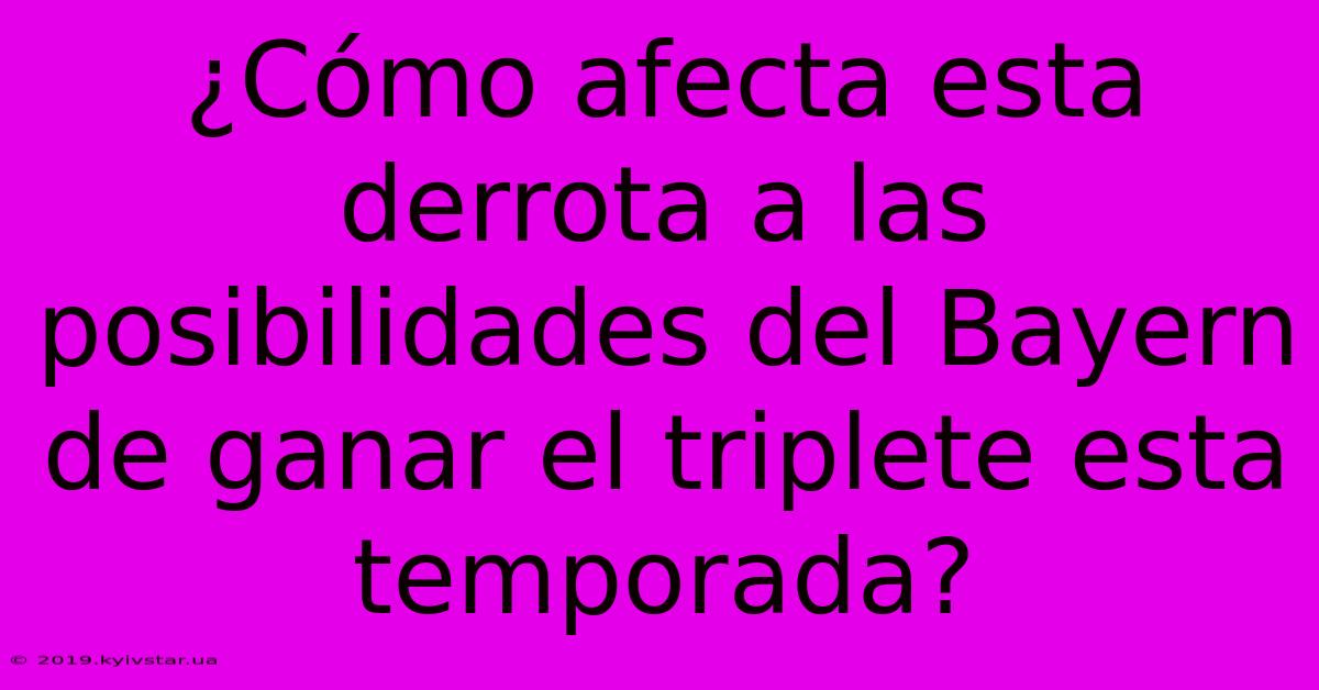 ¿Cómo Afecta Esta Derrota A Las Posibilidades Del Bayern De Ganar El Triplete Esta Temporada?